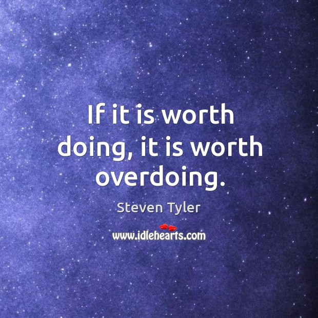 If it is worth doing, it is worth overdoing. Image