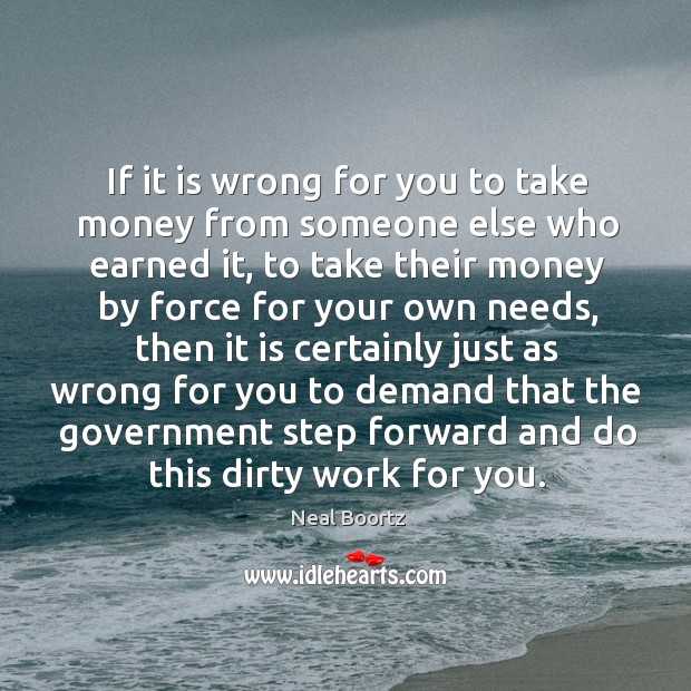 If it is wrong for you to take money from someone else who earned it Neal Boortz Picture Quote