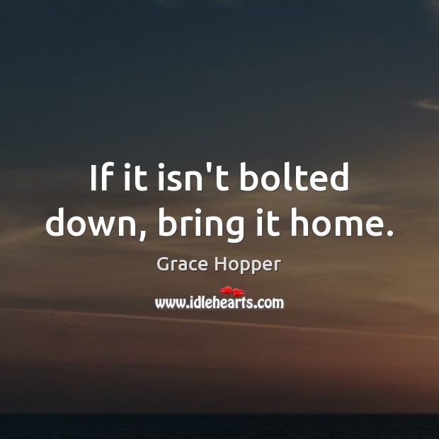 If it isn’t bolted down, bring it home. Grace Hopper Picture Quote