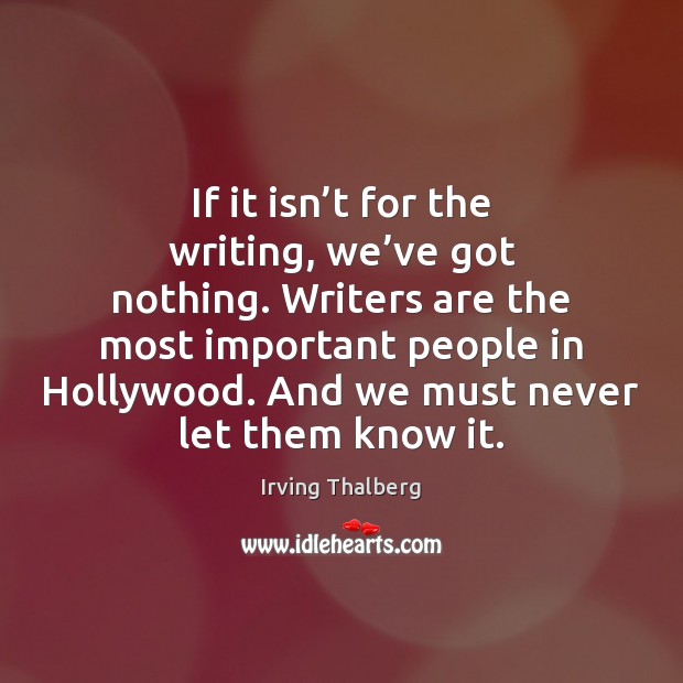 If it isn’t for the writing, we’ve got nothing. Writers Irving Thalberg Picture Quote