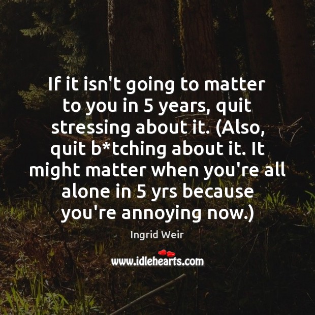 If it isn’t going to matter to you in 5 years, quit stressing Ingrid Weir Picture Quote