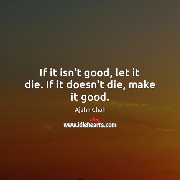If it isn’t good, let it die. If it doesn’t die, make it good. Ajahn Chah Picture Quote