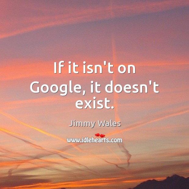 If it isn’t on Google, it doesn’t exist. Jimmy Wales Picture Quote