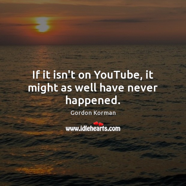 If it isn’t on YouTube, it might as well have never happened. Gordon Korman Picture Quote