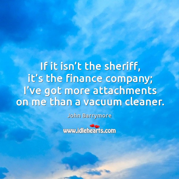 If it isn’t the sheriff, it’s the finance company; I’ve got more attachments on me than a vacuum cleaner. Image