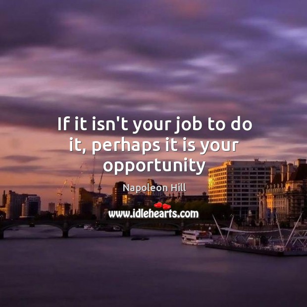 If it isn’t your job to do it, perhaps it is your opportunity Napoleon Hill Picture Quote