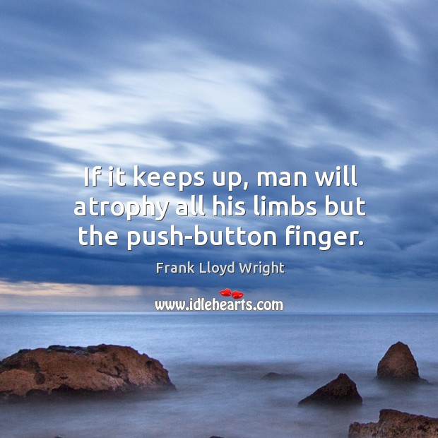 If it keeps up, man will atrophy all his limbs but the push-button finger. Frank Lloyd Wright Picture Quote