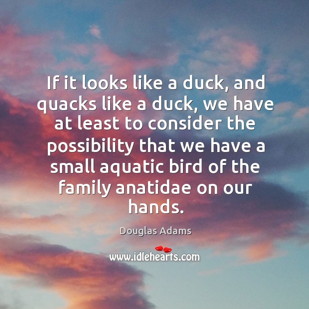If it looks like a duck, and quacks like a duck, we have at least to consider the Douglas Adams Picture Quote