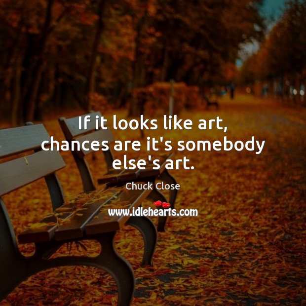 If it looks like art, chances are it’s somebody else’s art. Chuck Close Picture Quote