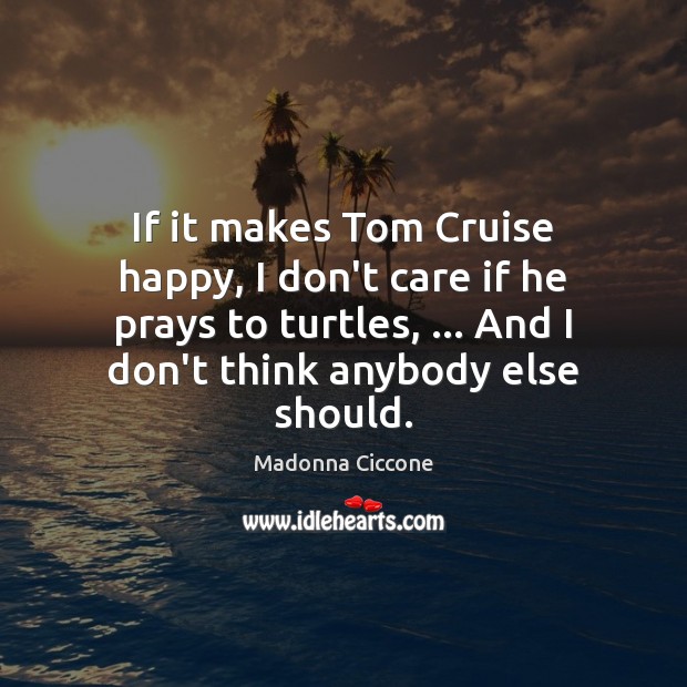 If it makes Tom Cruise happy, I don’t care if he prays Madonna Ciccone Picture Quote
