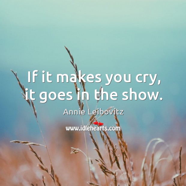 If it makes you cry, it goes in the show. Annie Leibovitz Picture Quote