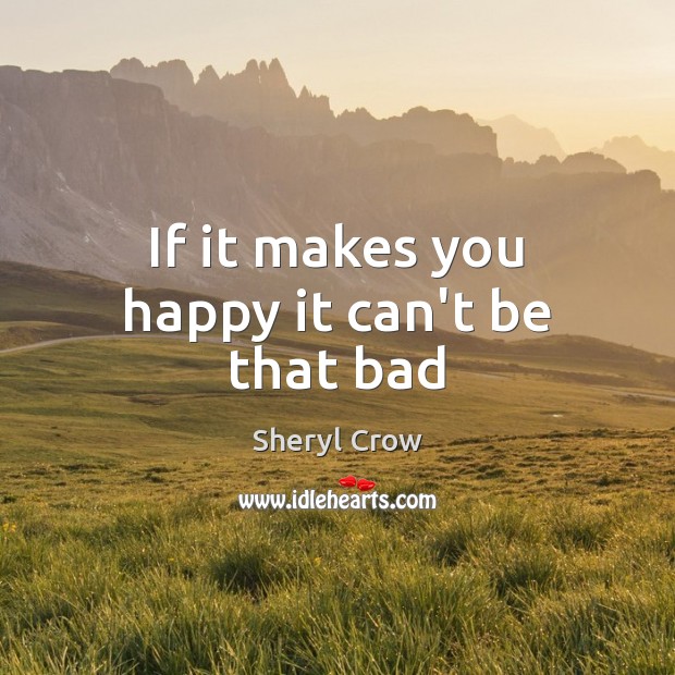If it makes you happy it can’t be that bad Sheryl Crow Picture Quote