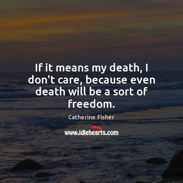 If it means my death, I don’t care, because even death will be a sort of freedom. Catherine Fisher Picture Quote