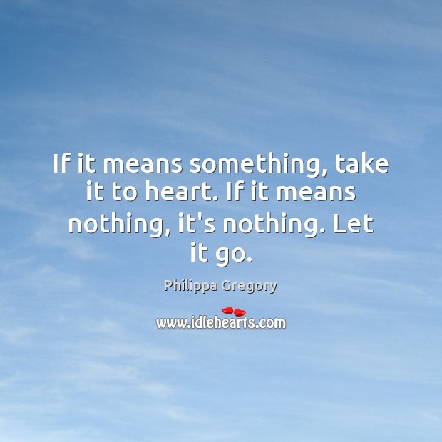 If it means something, take it to heart. If it means nothing, it’s nothing. Let it go. Philippa Gregory Picture Quote