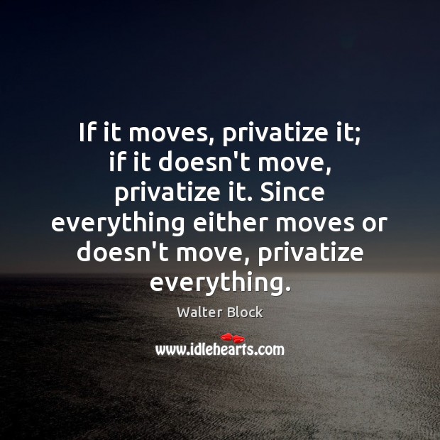 If it moves, privatize it; if it doesn’t move, privatize it. Since Walter Block Picture Quote