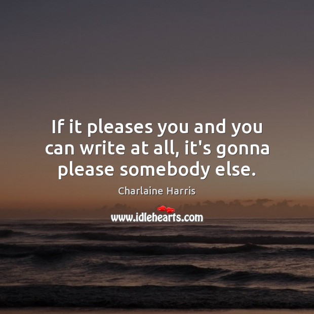 If it pleases you and you can write at all, it’s gonna please somebody else. Charlaine Harris Picture Quote