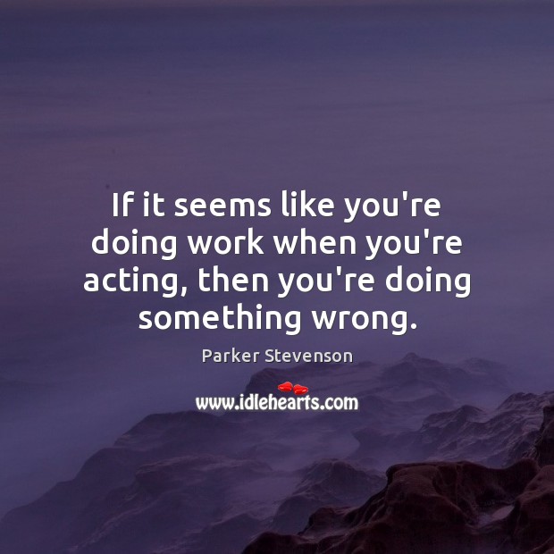 If it seems like you’re doing work when you’re acting, then you’re doing something wrong. Parker Stevenson Picture Quote