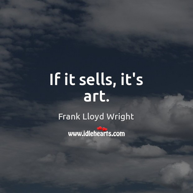 If it sells, it’s art. Frank Lloyd Wright Picture Quote