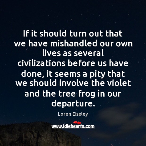 If it should turn out that we have mishandled our own lives Loren Eiseley Picture Quote