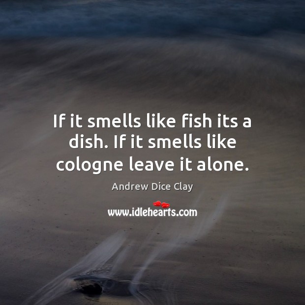 If it smells like fish its a dish. If it smells like cologne leave it alone. Andrew Dice Clay Picture Quote