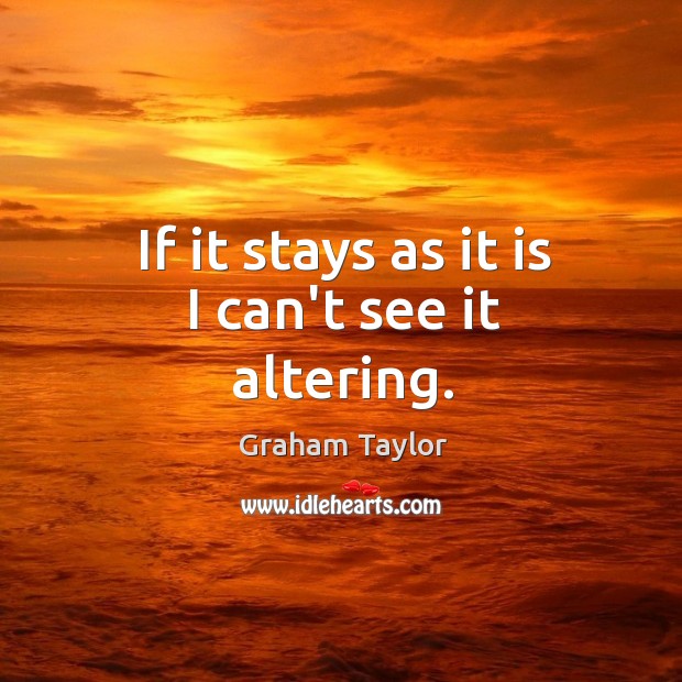 If it stays as it is I can’t see it altering. Graham Taylor Picture Quote