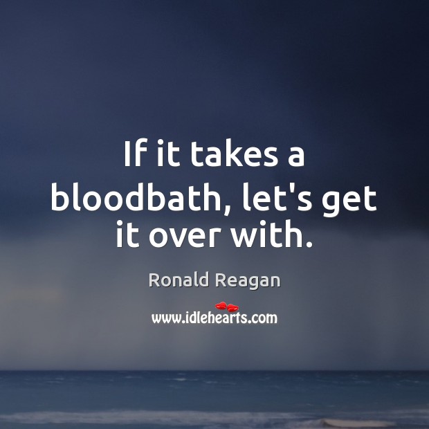 If it takes a bloodbath, let’s get it over with. Ronald Reagan Picture Quote