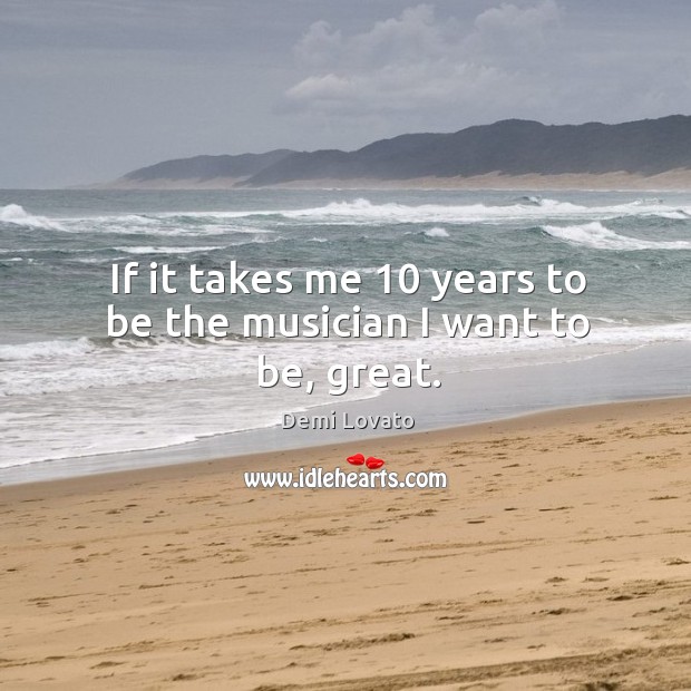 If it takes me 10 years to be the musician I want to be, great. Demi Lovato Picture Quote