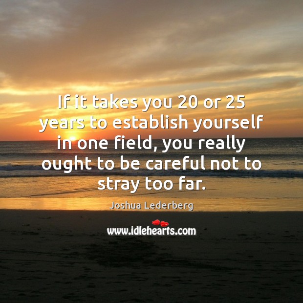 If it takes you 20 or 25 years to establish yourself in one field, Image