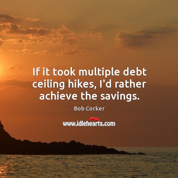 If it took multiple debt ceiling hikes, I’d rather achieve the savings. Bob Corker Picture Quote