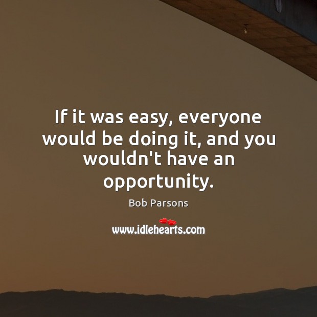 If it was easy, everyone would be doing it, and you wouldn’t have an opportunity. Bob Parsons Picture Quote