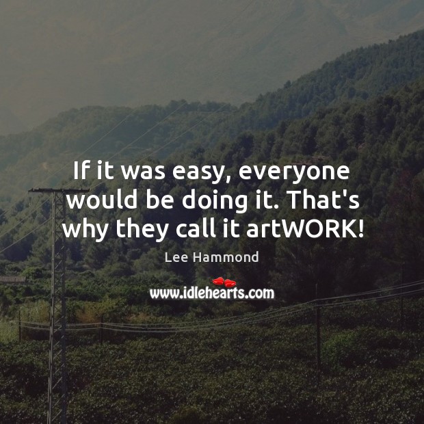 If it was easy, everyone would be doing it. That’s why they call it artWORK! Lee Hammond Picture Quote