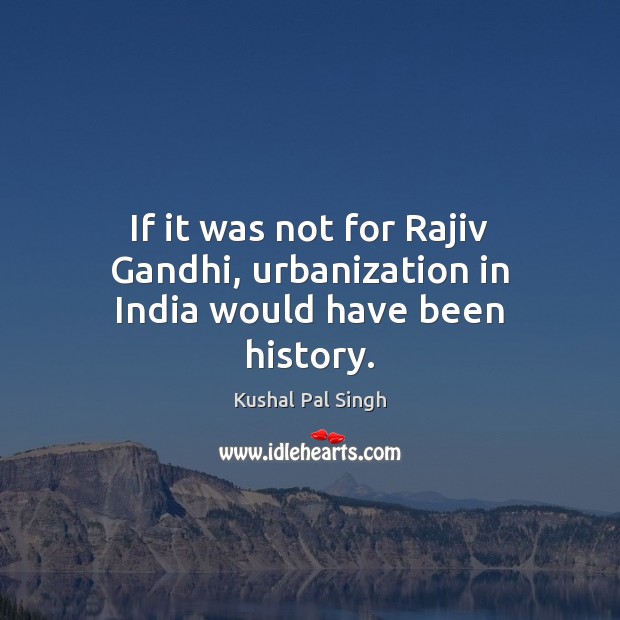 If it was not for Rajiv Gandhi, urbanization in India would have been history. Kushal Pal Singh Picture Quote