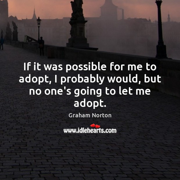 If it was possible for me to adopt, I probably would, but no one’s going to let me adopt. Graham Norton Picture Quote