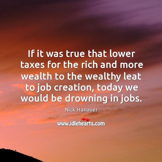 If it was true that lower taxes for the rich and more Nick Hanauer Picture Quote
