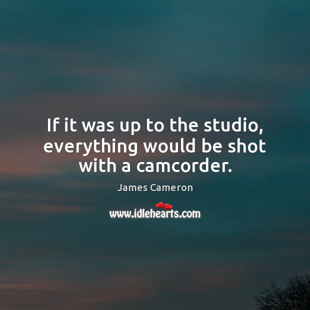 If it was up to the studio, everything would be shot with a camcorder. James Cameron Picture Quote