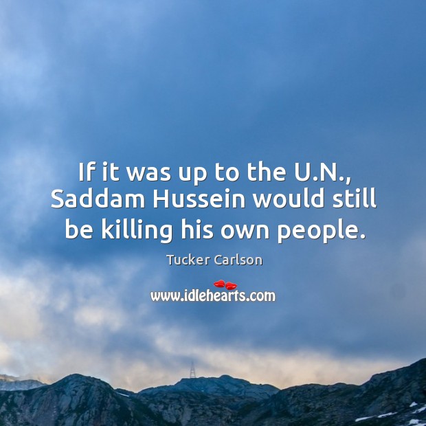If it was up to the u.n., saddam hussein would still be killing his own people. Tucker Carlson Picture Quote