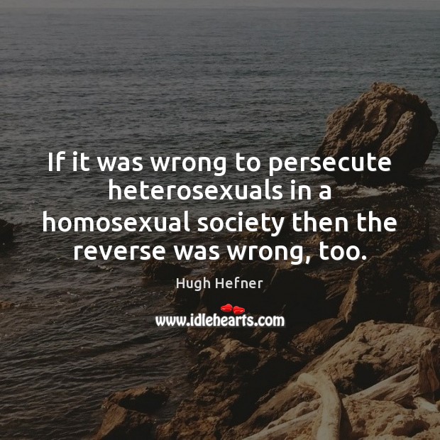 If it was wrong to persecute heterosexuals in a homosexual society then Hugh Hefner Picture Quote