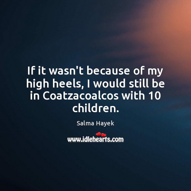 If it wasn’t because of my high heels, I would still be in Coatzacoalcos with 10 children. Salma Hayek Picture Quote
