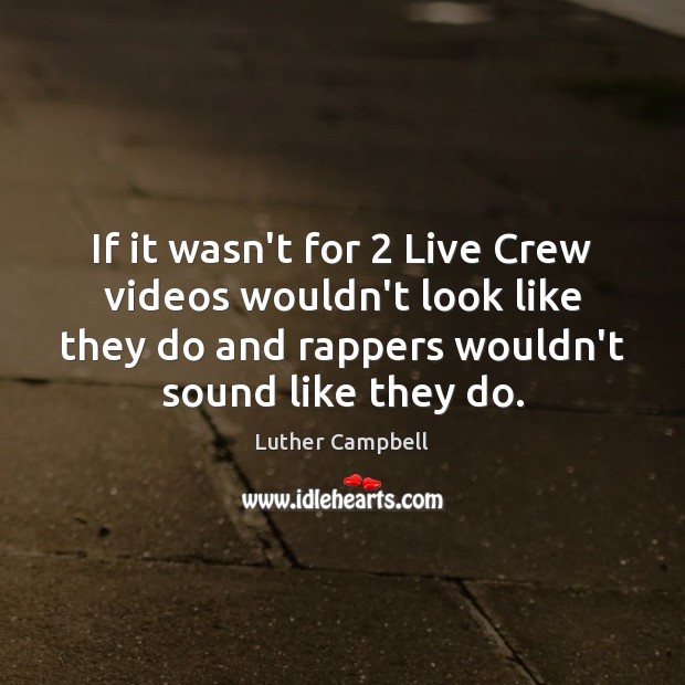 If it wasn’t for 2 Live Crew videos wouldn’t look like they do Luther Campbell Picture Quote