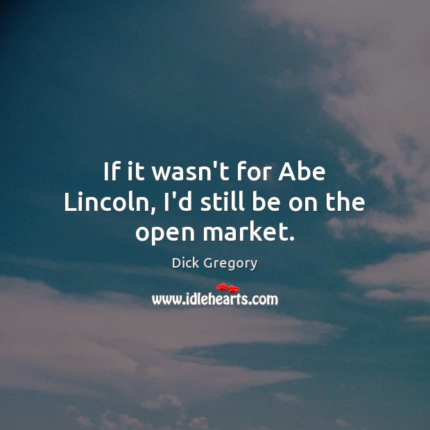 If it wasn’t for Abe Lincoln, I’d still be on the open market. Dick Gregory Picture Quote