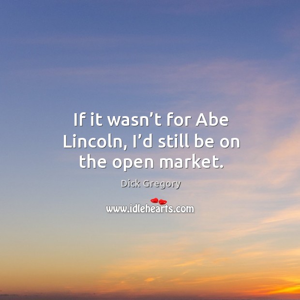 If it wasn’t for abe lincoln, I’d still be on the open market. Dick Gregory Picture Quote