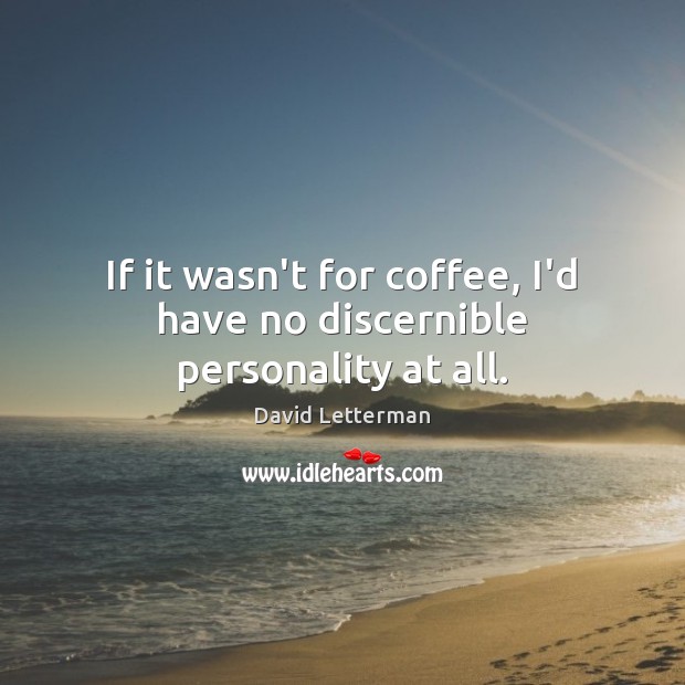If it wasn’t for coffee, I’d have no discernible personality at all. David Letterman Picture Quote
