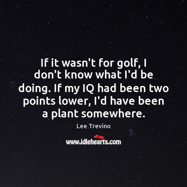 If it wasn’t for golf, I don’t know what I’d be doing. Lee Trevino Picture Quote