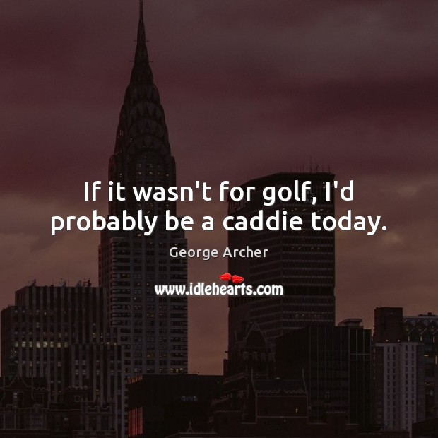 If it wasn’t for golf, I’d probably be a caddie today. George Archer Picture Quote