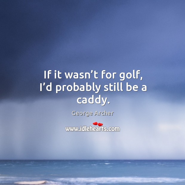 If it wasn’t for golf, I’d probably still be a caddy. George Archer Picture Quote