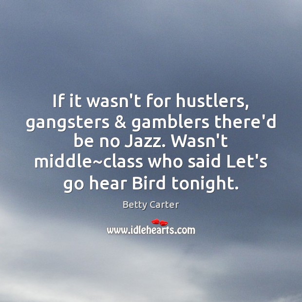 If it wasn’t for hustlers, gangsters & gamblers there’d be no Jazz. Wasn’t Betty Carter Picture Quote