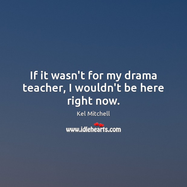 If it wasn’t for my drama teacher, I wouldn’t be here right now. Kel Mitchell Picture Quote