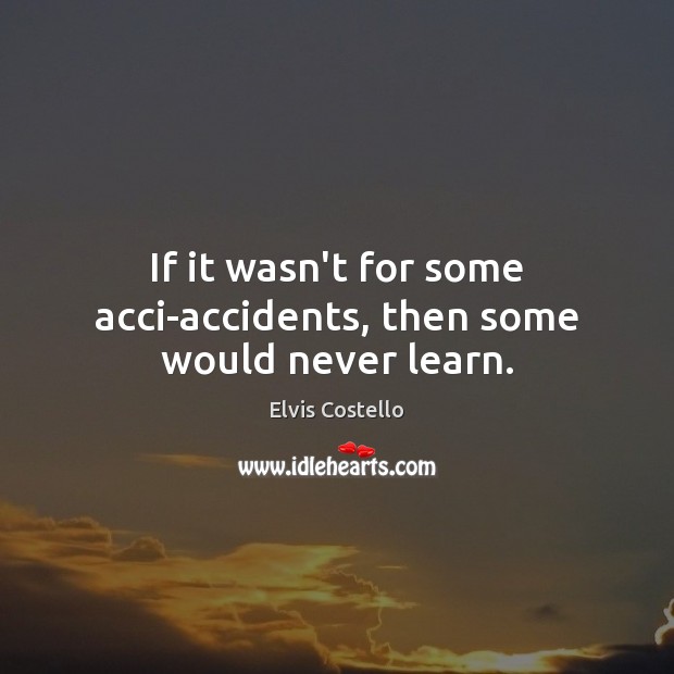 If it wasn’t for some acci-accidents, then some would never learn. Image