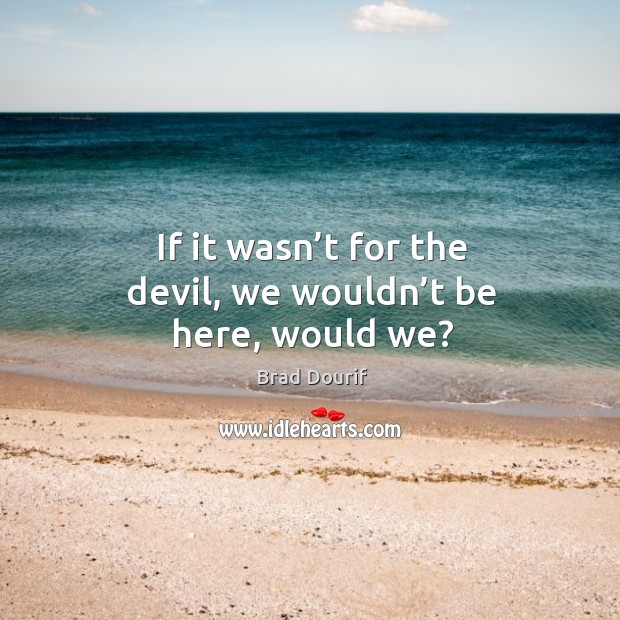 If it wasn’t for the devil, we wouldn’t be here, would we? Brad Dourif Picture Quote