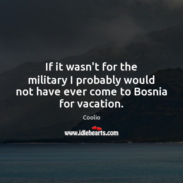 If it wasn’t for the military I probably would not have ever come to Bosnia for vacation. Coolio Picture Quote